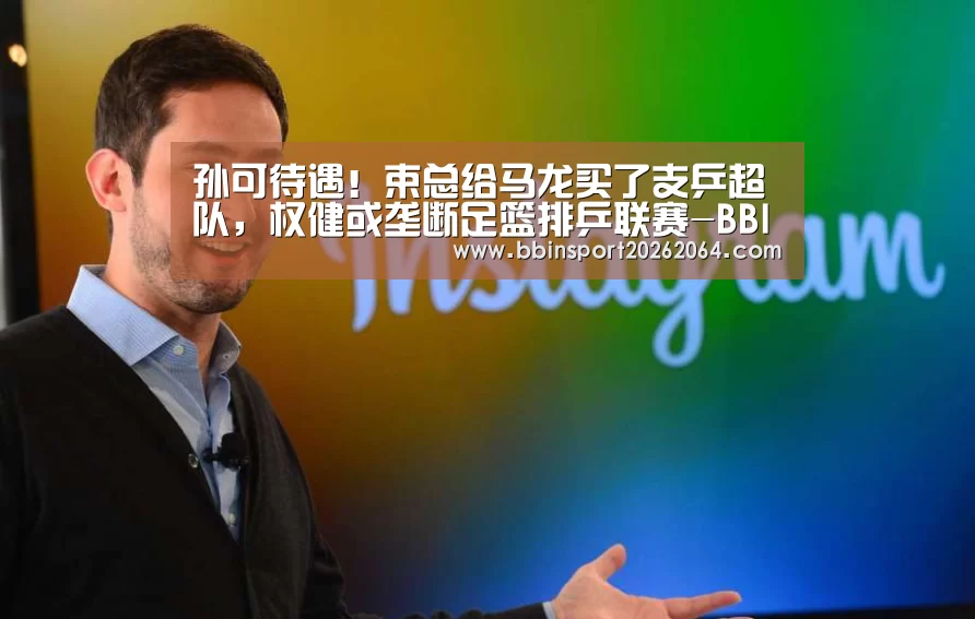 孙可待遇!束总给马龙买了支乒超队,权健或垄断足篮排乒联赛-BBIN下载(图3) BBIN体育