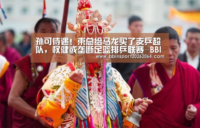 孙可待遇!束总给马龙买了支乒超队,权健或垄断足篮排乒联赛-BBIN下载(图2) BBIN体育