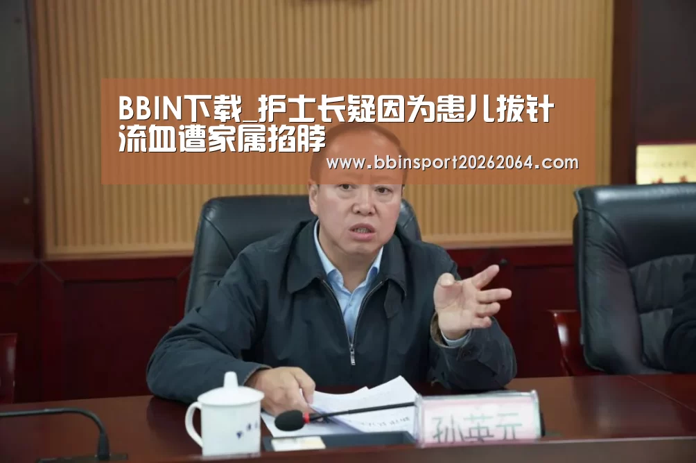 BBIN下载_护士长疑因为患儿拔针流血遭家属掐脖(图1) BBIN体育