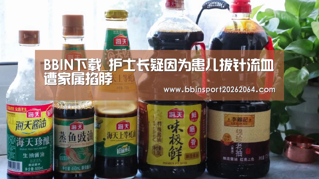 BBIN下载_护士长疑因为患儿拔针流血遭家属掐脖(图3) BBIN电子