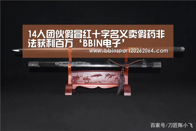 14人团伙假冒红十字名义卖假药非法获利百万‘BBIN电子’(图1) BBIN国际厅