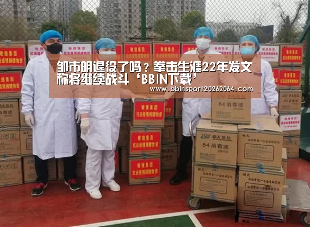 邹市明退役了吗?拳击生涯22年发文称将继续战斗‘BBIN下载’(图2) BBIN下载